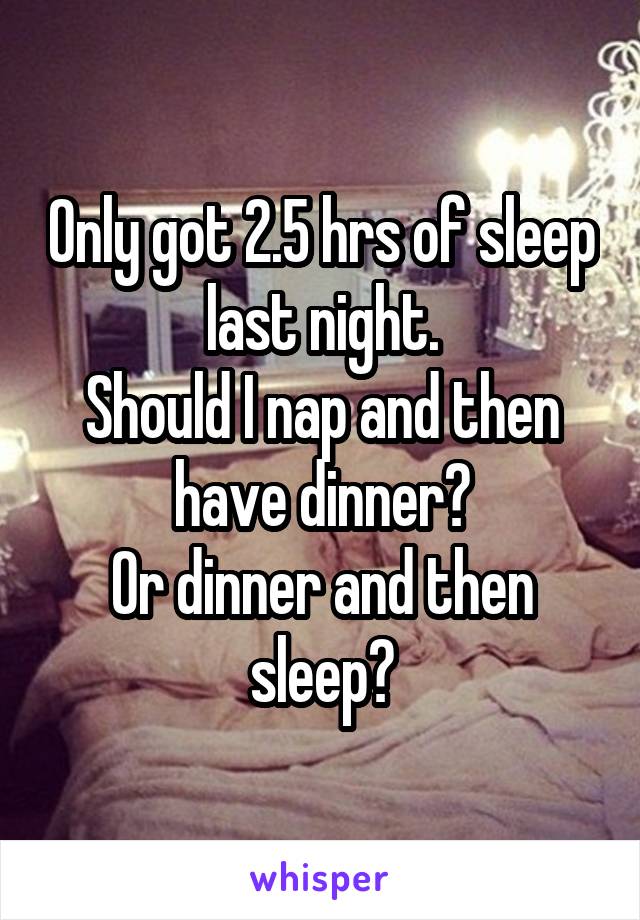 Only got 2.5 hrs of sleep last night.
Should I nap and then have dinner?
Or dinner and then sleep?