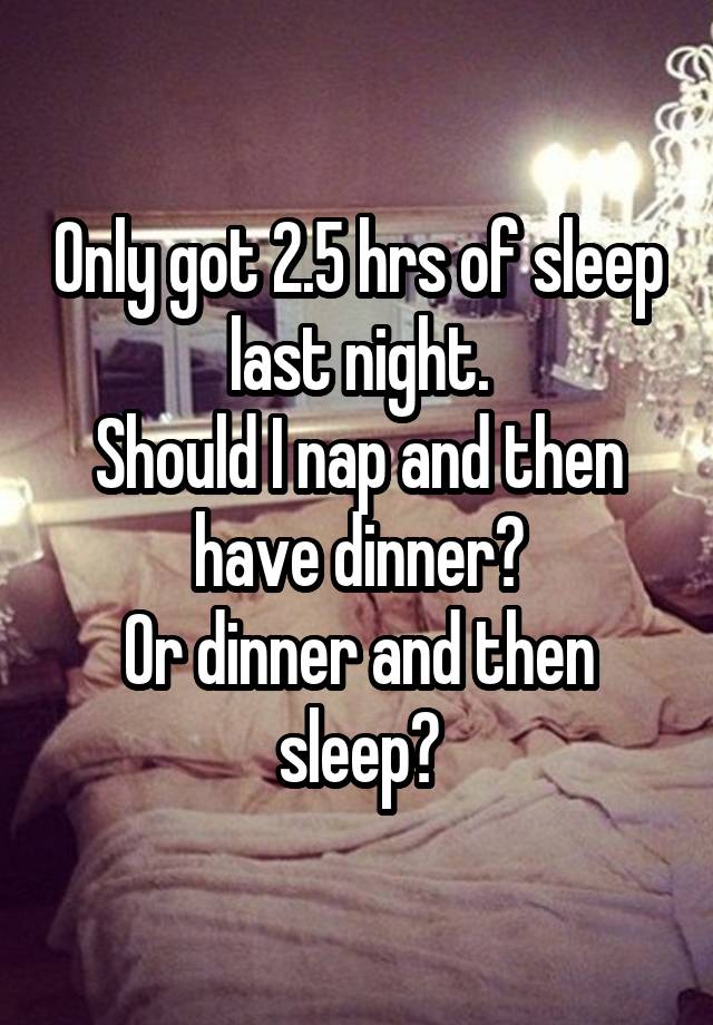 Only got 2.5 hrs of sleep last night.
Should I nap and then have dinner?
Or dinner and then sleep?