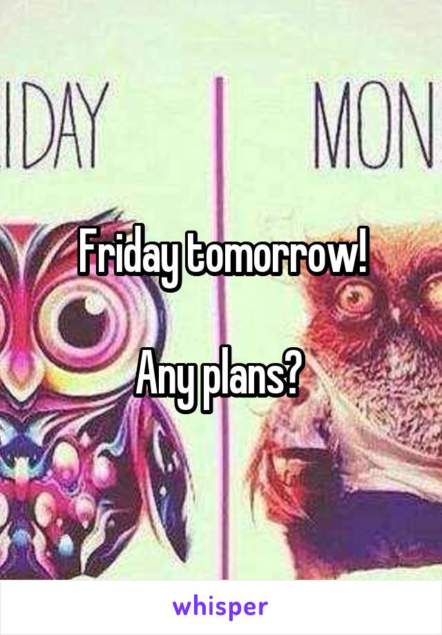 Friday tomorrow!

Any plans? 