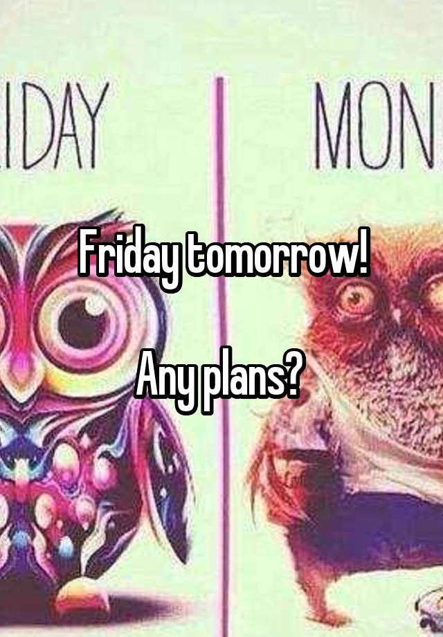 Friday tomorrow!

Any plans? 