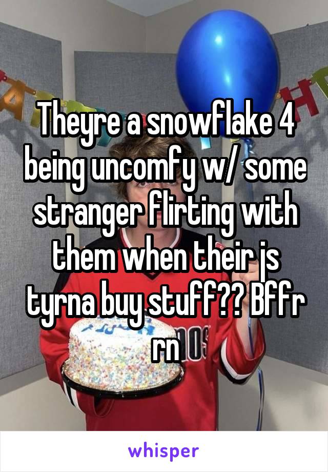 Theyre a snowflake 4 being uncomfy w/ some stranger flirting with them when their js tyrna buy stuff?? Bffr rn