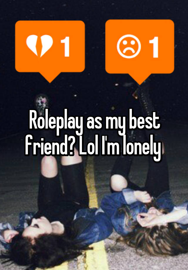 Roleplay as my best friend? Lol I'm lonely 