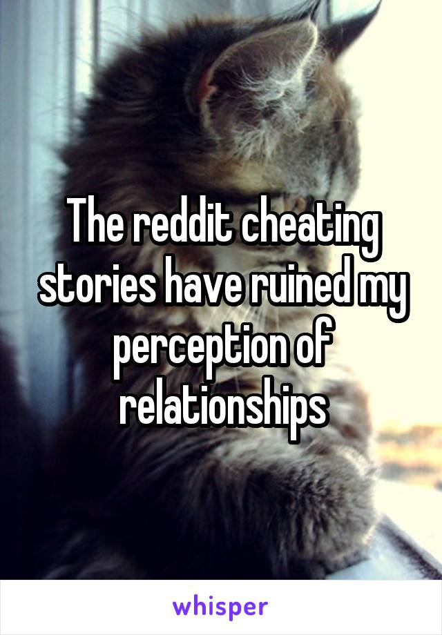 The reddit cheating stories have ruined my perception of relationships