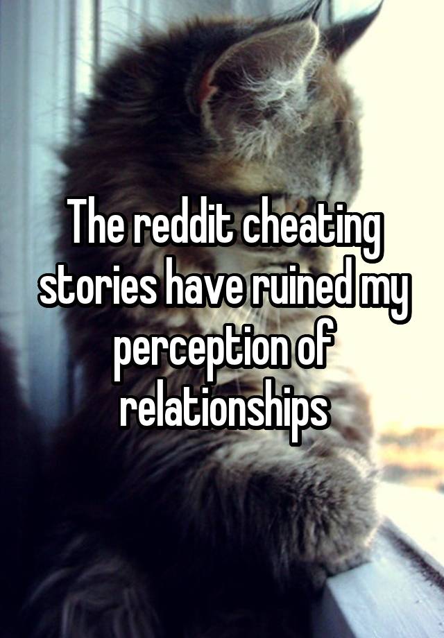 The reddit cheating stories have ruined my perception of relationships