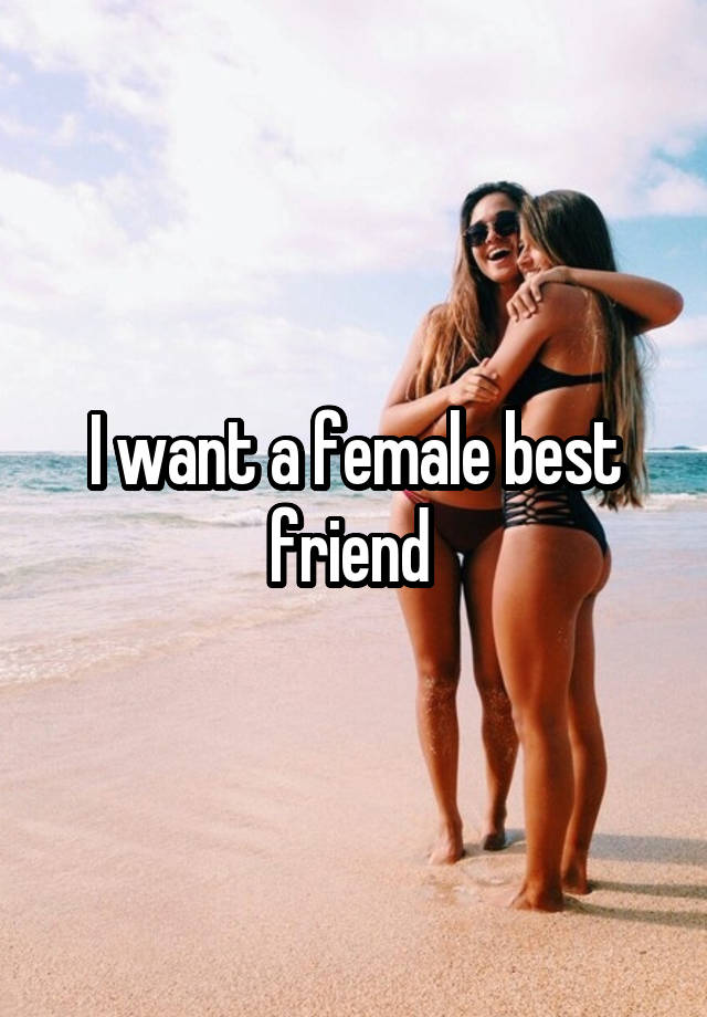 I want a female best friend 