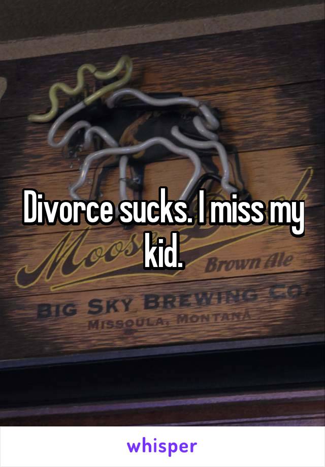 Divorce sucks. I miss my kid.