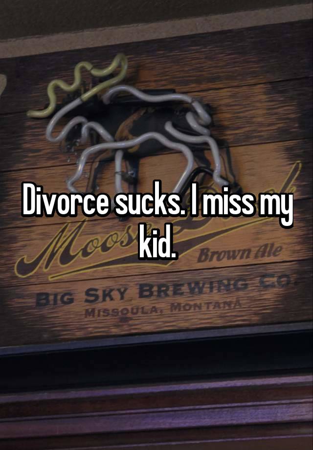 Divorce sucks. I miss my kid.