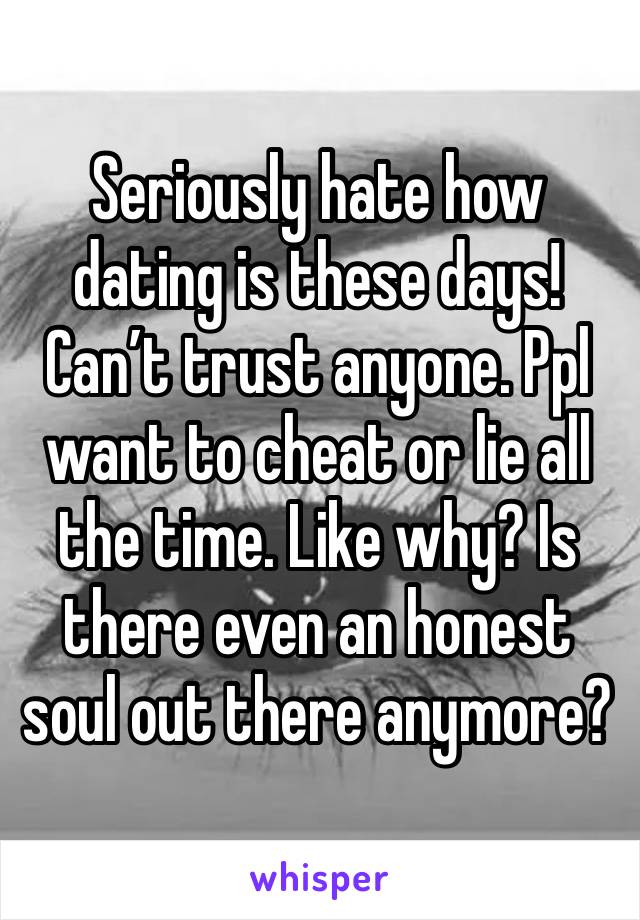 Seriously hate how dating is these days! Can’t trust anyone. Ppl want to cheat or lie all the time. Like why? Is there even an honest soul out there anymore?