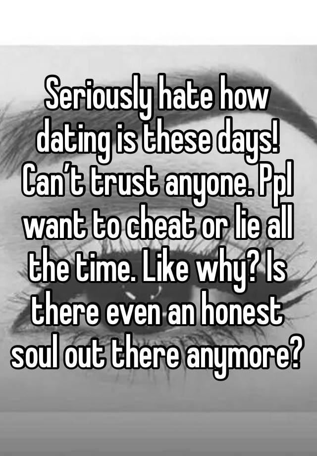 Seriously hate how dating is these days! Can’t trust anyone. Ppl want to cheat or lie all the time. Like why? Is there even an honest soul out there anymore?