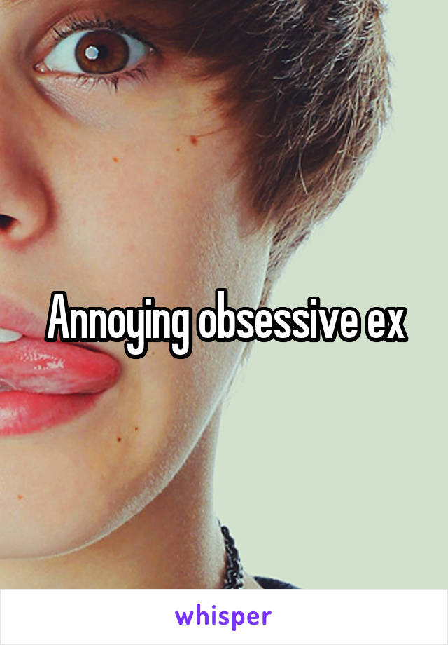 Annoying obsessive ex