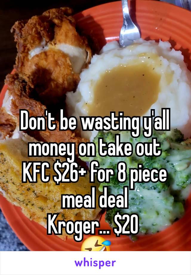 Don't be wasting y'all money on take out
KFC $26+ for 8 piece meal deal
Kroger... $20 
🤣
