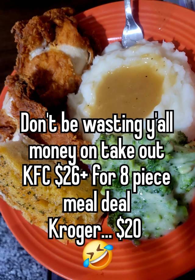 Don't be wasting y'all money on take out
KFC $26+ for 8 piece meal deal
Kroger... $20 
🤣