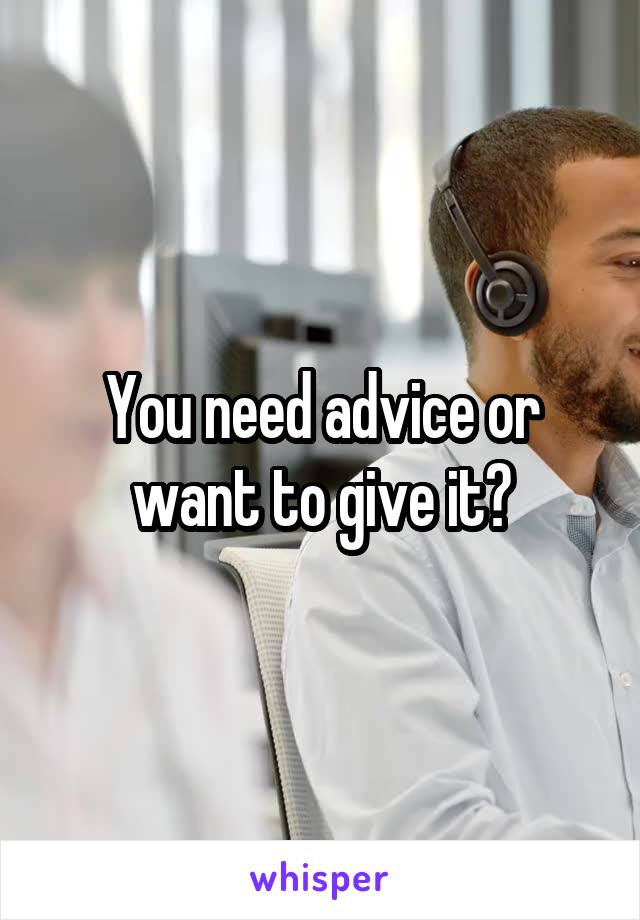 You need advice or want to give it?