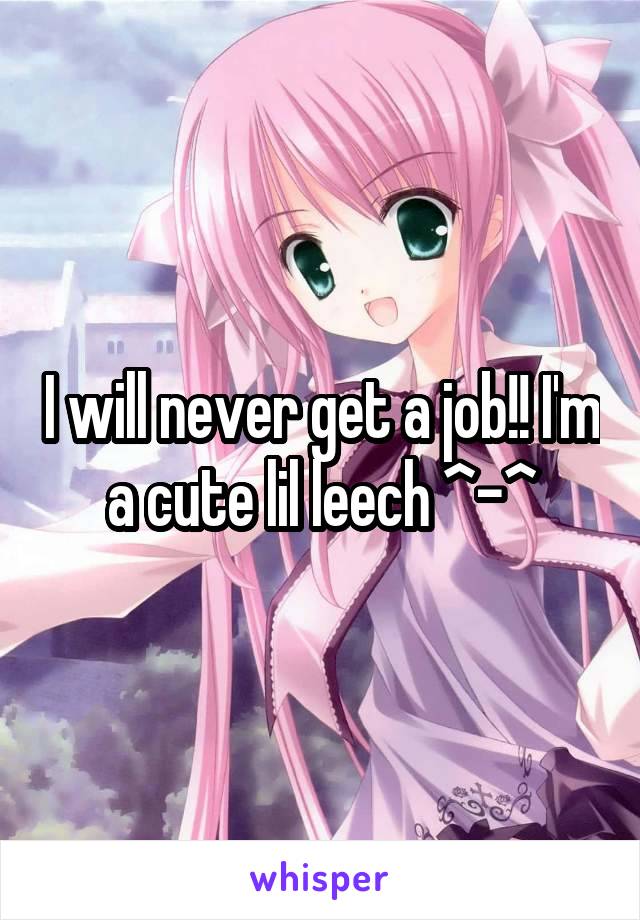 I will never get a job!! I'm a cute lil leech ^-^