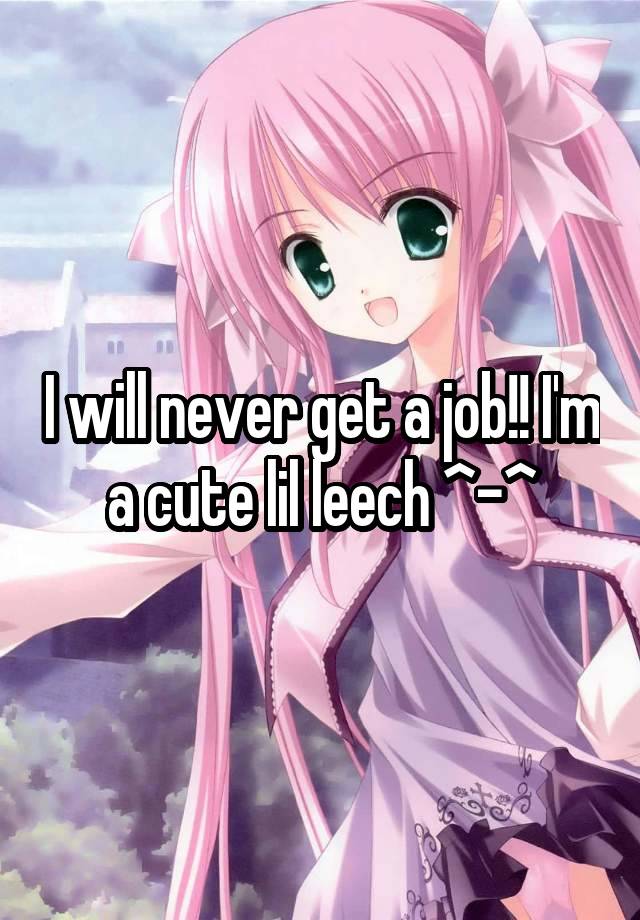 I will never get a job!! I'm a cute lil leech ^-^