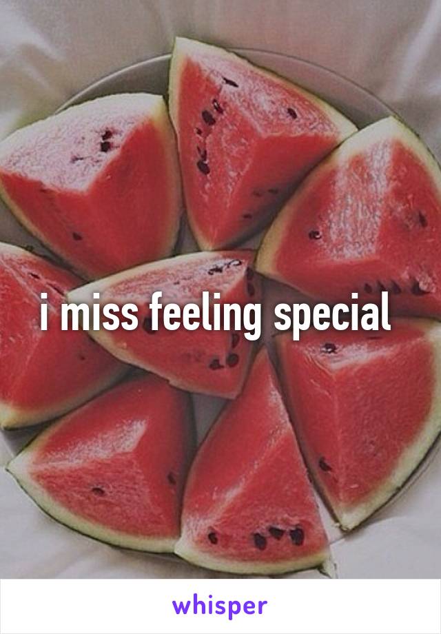 i miss feeling special 