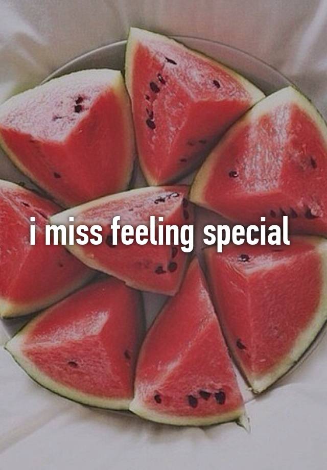 i miss feeling special 