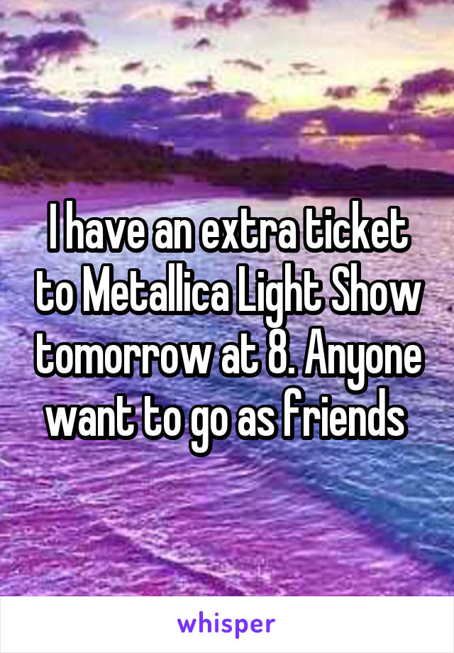 I have an extra ticket to Metallica Light Show tomorrow at 8. Anyone want to go as friends 