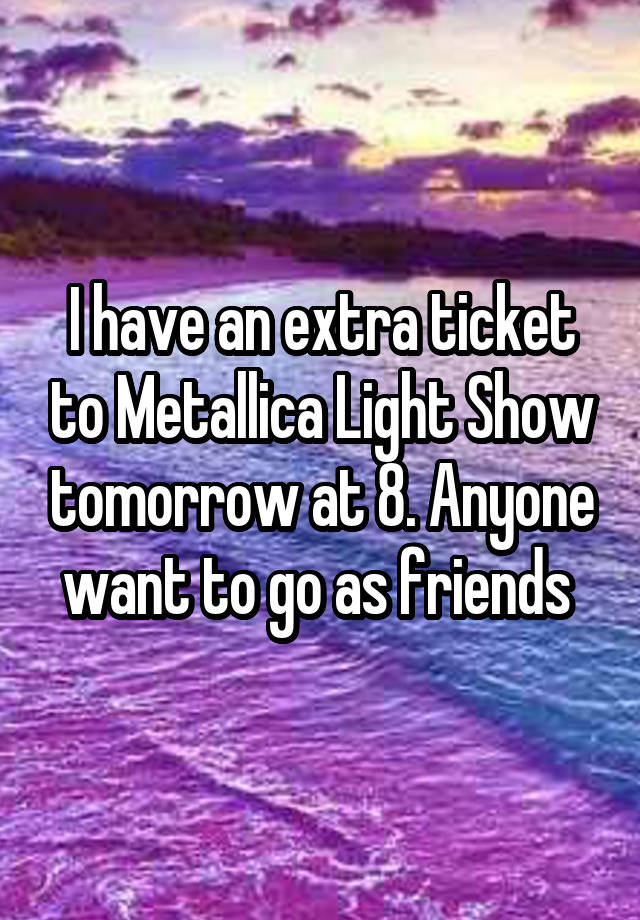 I have an extra ticket to Metallica Light Show tomorrow at 8. Anyone want to go as friends 