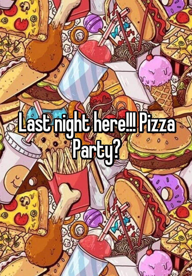 Last night here!!! Pizza Party?