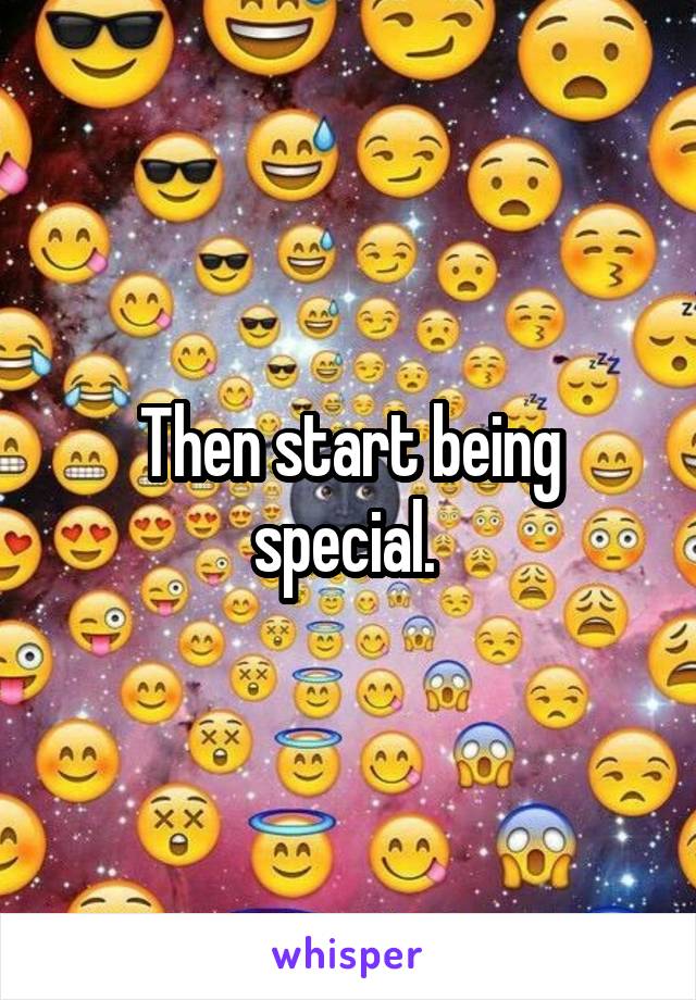 Then start being special. 