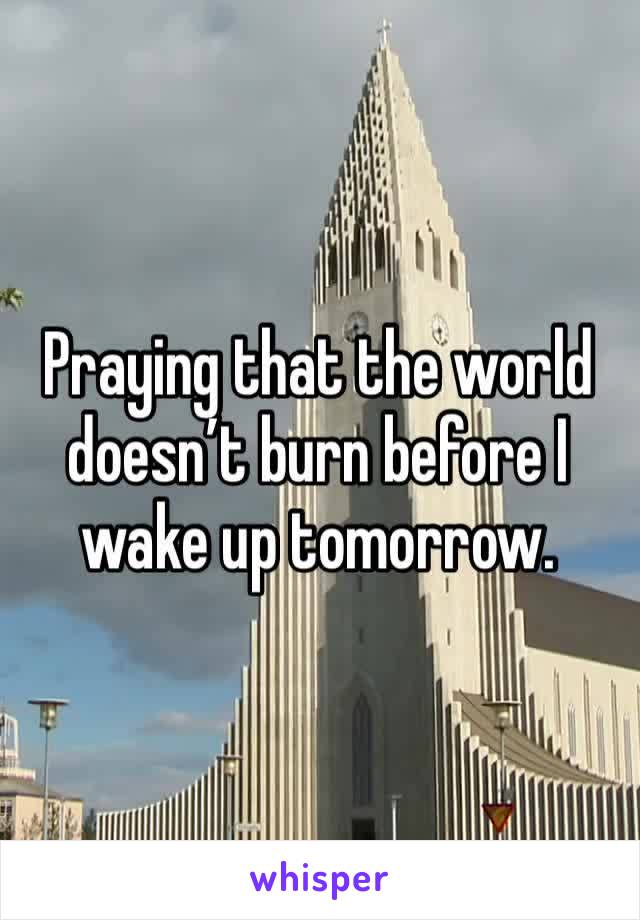 Praying that the world doesn’t burn before I wake up tomorrow. 