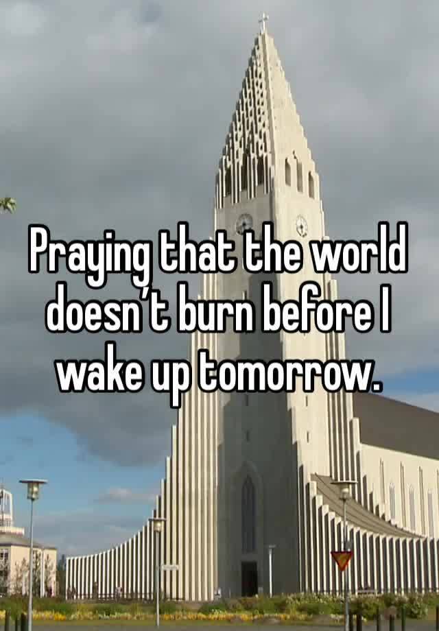 Praying that the world doesn’t burn before I wake up tomorrow. 