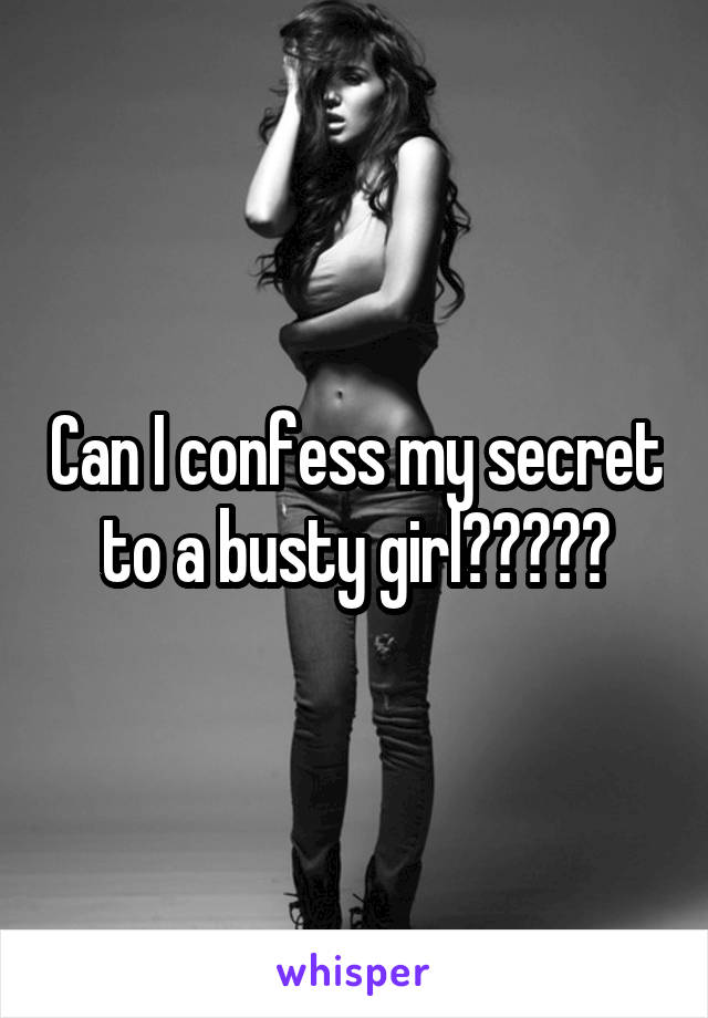 Can I confess my secret to a busty girl?????