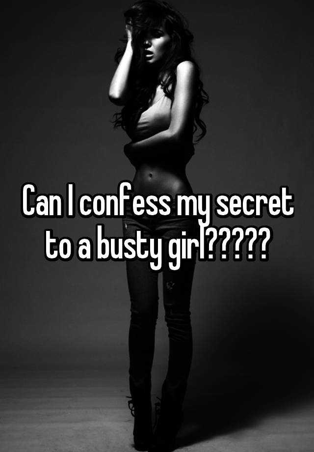 Can I confess my secret to a busty girl?????