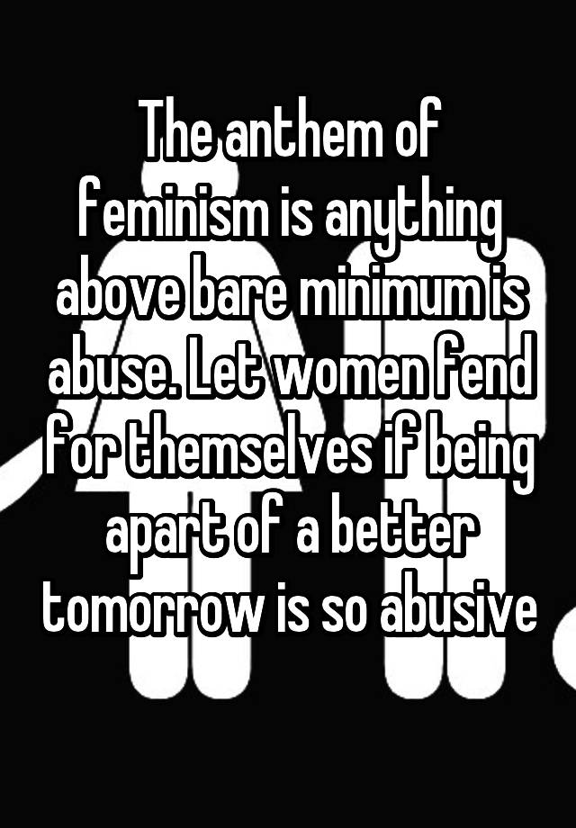 The anthem of feminism is anything above bare minimum is abuse. Let women fend for themselves if being apart of a better tomorrow is so abusive 