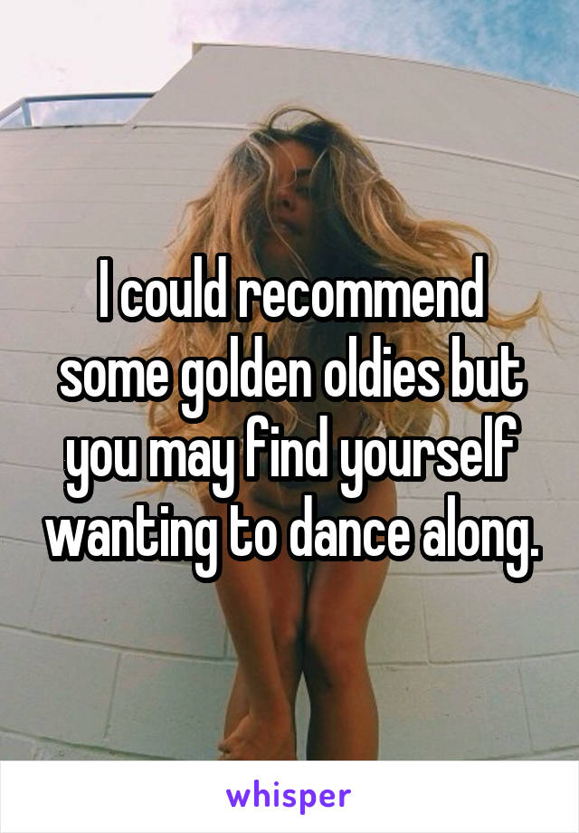 I could recommend some golden oldies but you may find yourself wanting to dance along.