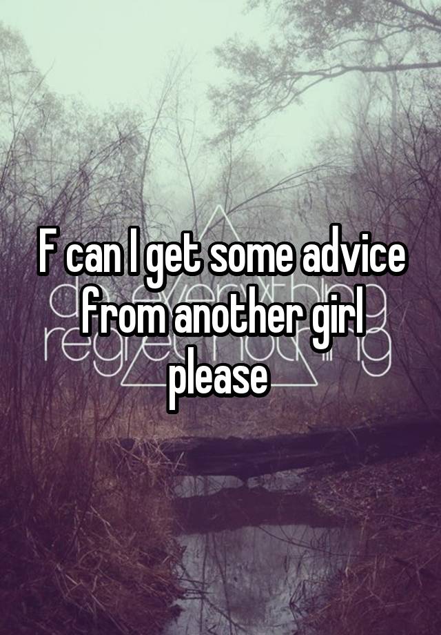 F can I get some advice from another girl please 