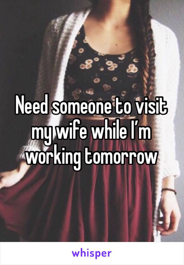 Need someone to visit my wife while I’m working tomorrow 