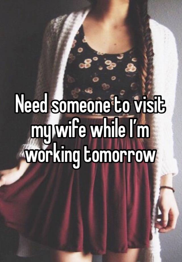 Need someone to visit my wife while I’m working tomorrow 