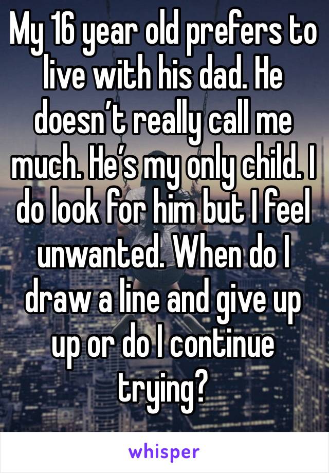 My 16 year old prefers to live with his dad. He doesn’t really call me much. He’s my only child. I do look for him but I feel unwanted. When do I draw a line and give up up or do I continue trying?