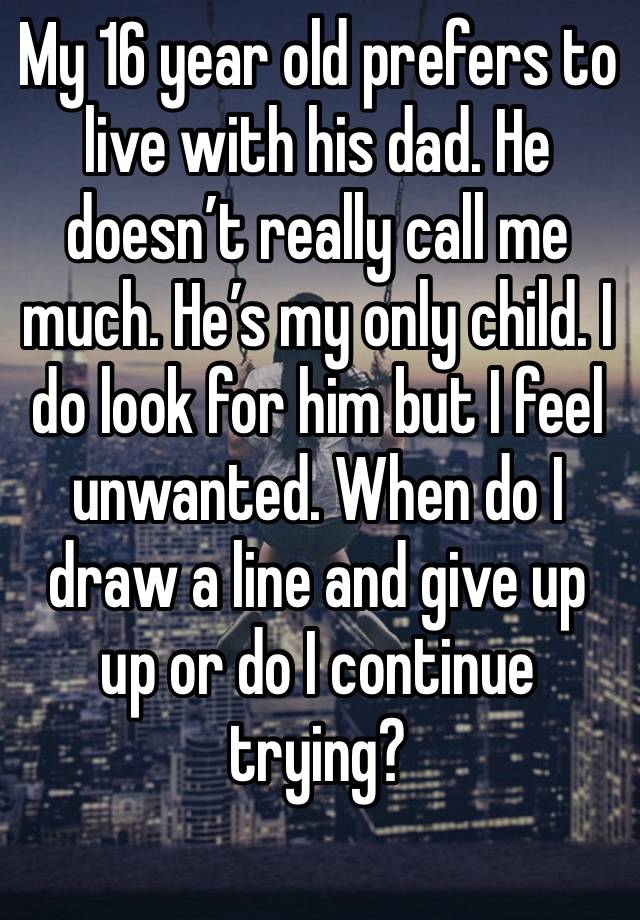 My 16 year old prefers to live with his dad. He doesn’t really call me much. He’s my only child. I do look for him but I feel unwanted. When do I draw a line and give up up or do I continue trying?