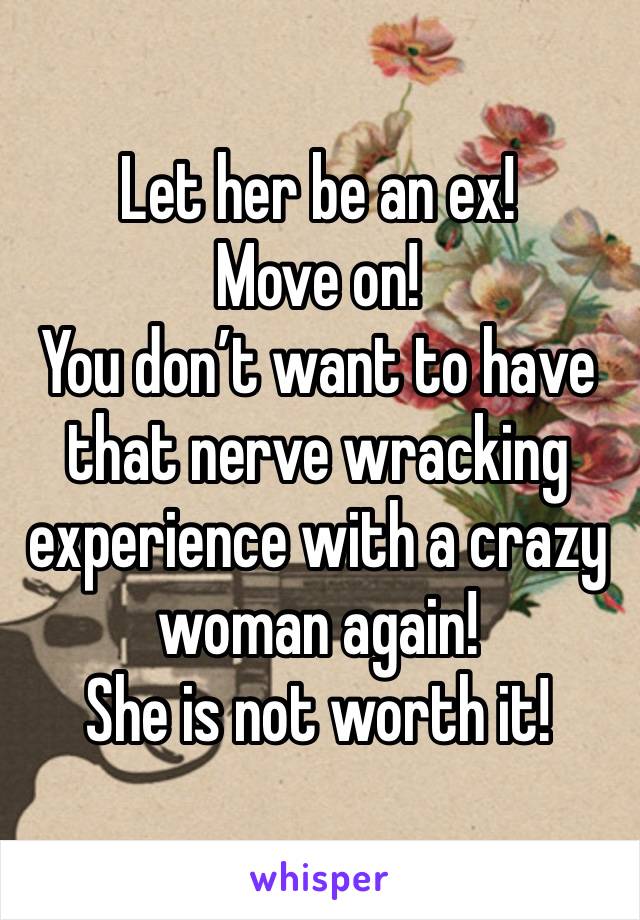 Let her be an ex! 
Move on! 
You don’t want to have that nerve wracking experience with a crazy woman again! 
She is not worth it!