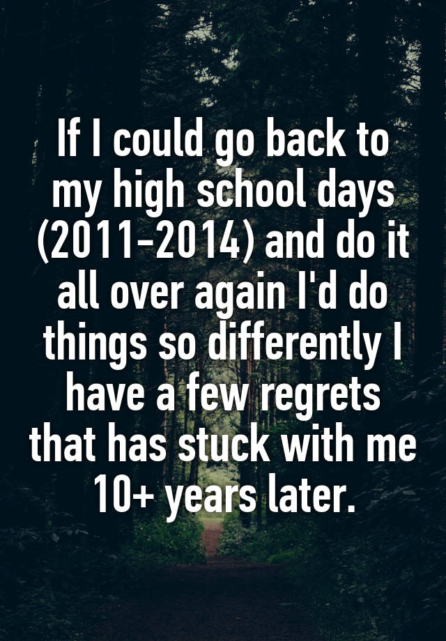 If I could go back to my high school days (2011-2014) and do it all over again I'd do things so differently I have a few regrets that has stuck with me 10+ years later.