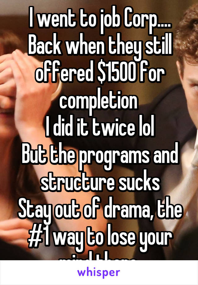 I went to job Corp.... Back when they still offered $1500 for completion 
I did it twice lol
But the programs and structure sucks
Stay out of drama, the #1 way to lose your mind there 