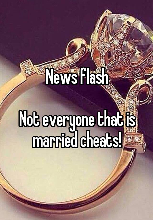 News flash

Not everyone that is married cheats!