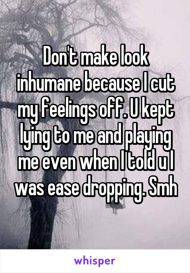 Don't make look inhumane because I cut my feelings off. U kept lying to me and playing me even when I told u I was ease dropping. Smh 