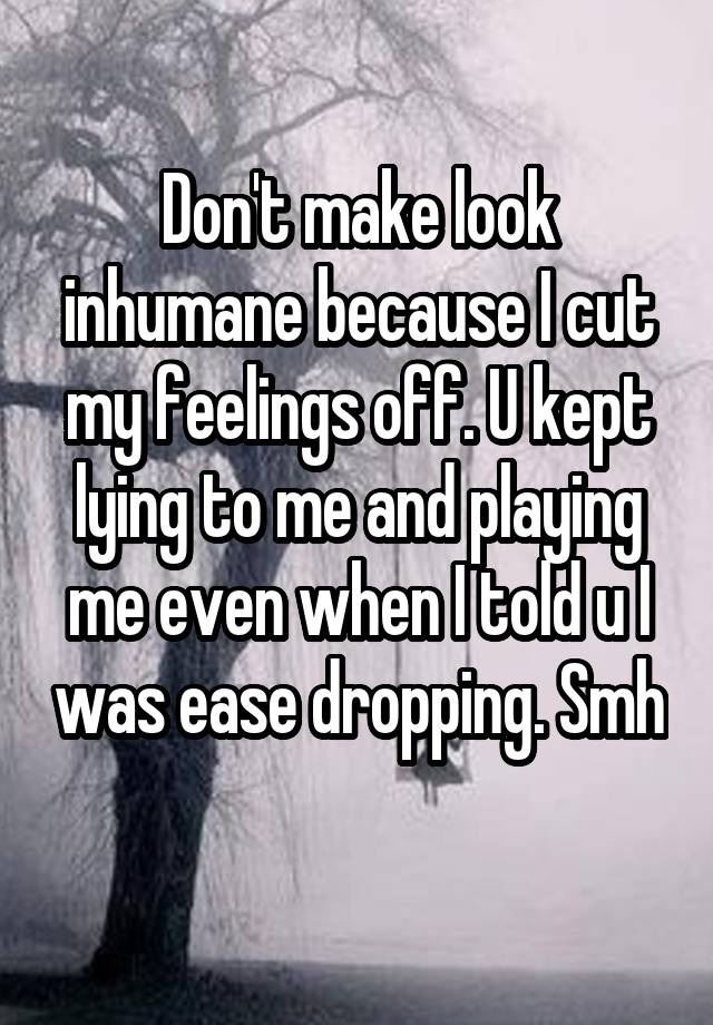 Don't make look inhumane because I cut my feelings off. U kept lying to me and playing me even when I told u I was ease dropping. Smh 