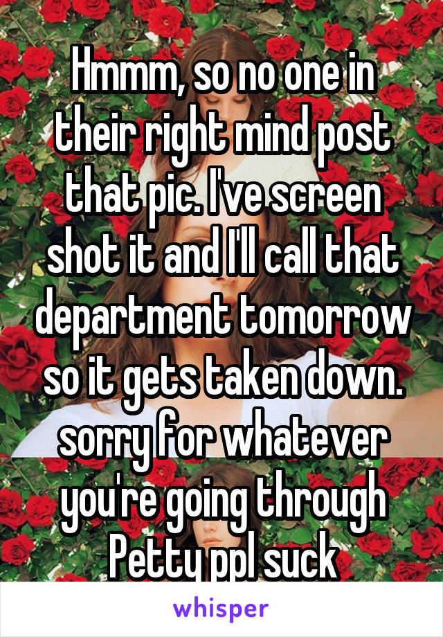 Hmmm, so no one in their right mind post that pic. I've screen shot it and I'll call that department tomorrow so it gets taken down. sorry for whatever you're going through
Petty ppl suck