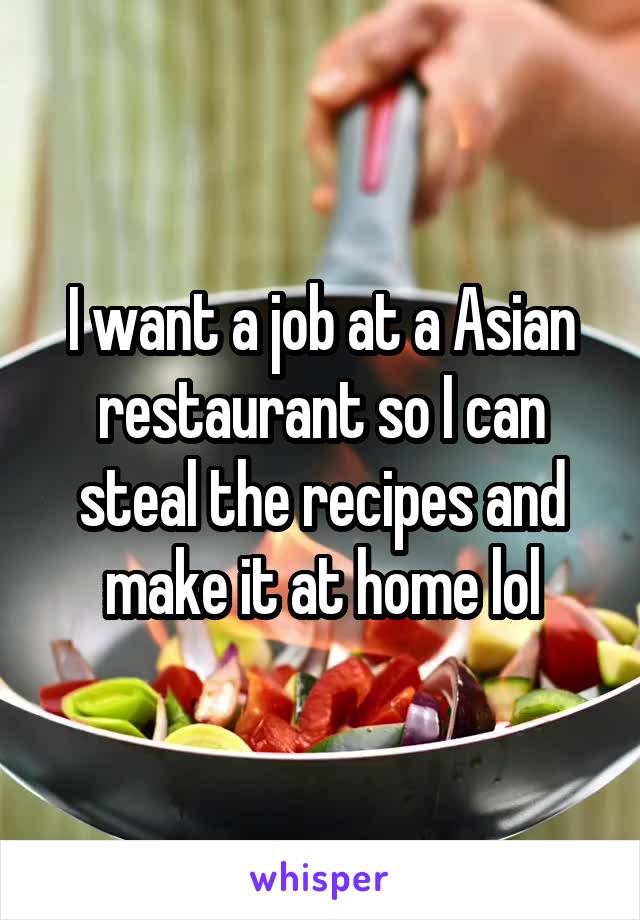 I want a job at a Asian restaurant so I can steal the recipes and make it at home lol