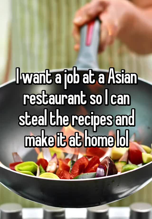 I want a job at a Asian restaurant so I can steal the recipes and make it at home lol