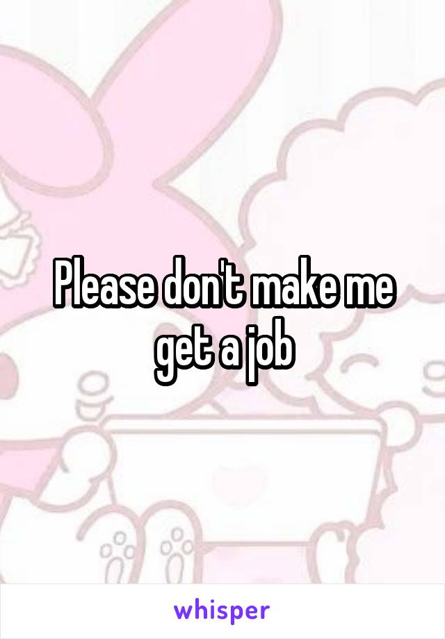 Please don't make me get a job