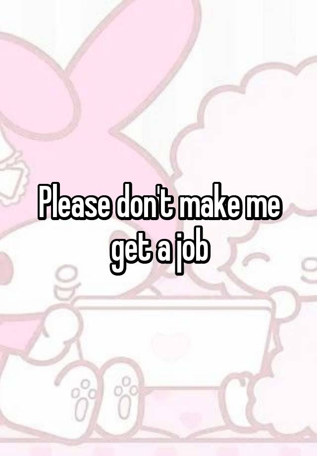 Please don't make me get a job