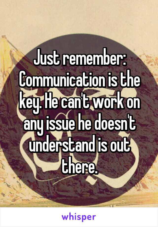 Just remember: Communication is the key. He can't work on any issue he doesn't understand is out there.