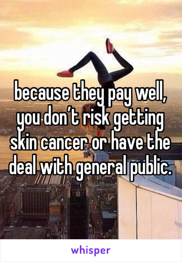 because they pay well, you don’t risk getting skin cancer or have the deal with general public.