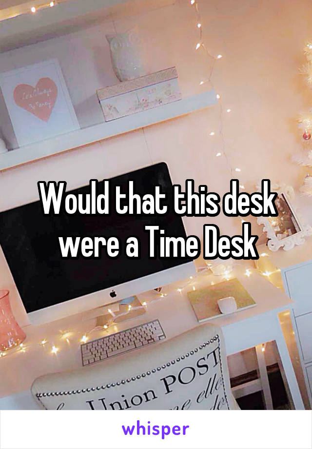 Would that this desk were a Time Desk